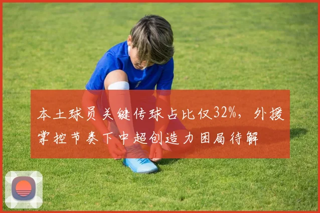 本土球员关键传球占比仅32%，外援掌控节奏下中超创造力困局待解