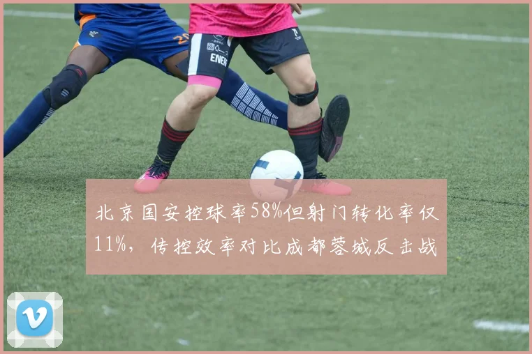 北京国安控球率58%但射门转化率仅11%，传控效率对比成都蓉城反击战术差距显著