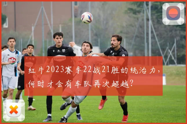 红牛2023赛季22战21胜的统治力，何时才会有车队再次超越？