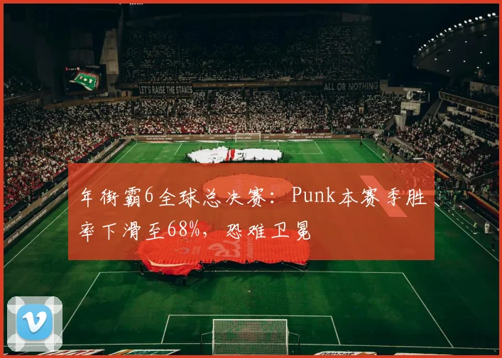年街霸6全球总决赛：Punk本赛季胜率下滑至68%，恐难卫冕