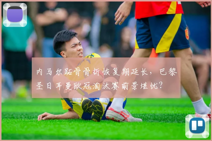 内马尔跖骨骨折恢复期延长，巴黎圣日耳曼欧冠淘汰赛前景堪忧？