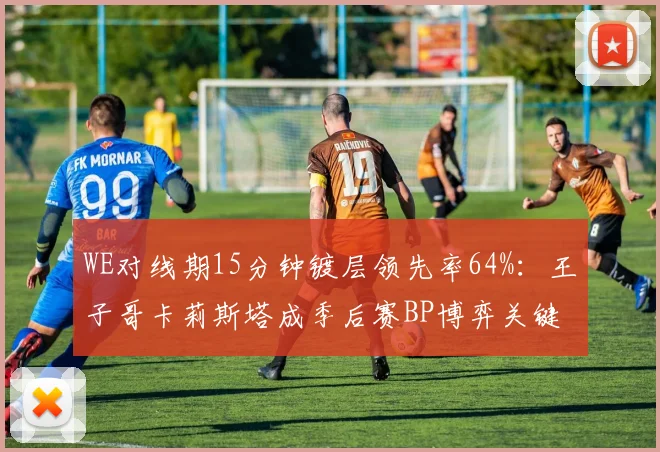 WE对线期15分钟镀层领先率64%：王子哥卡莉斯塔成季后赛BP博弈关键点