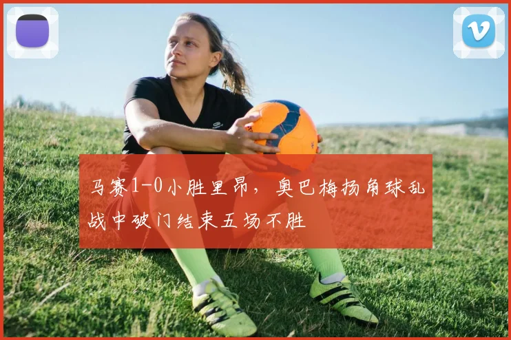 马赛1-0小胜里昂，奥巴梅扬角球乱战中破门结束五场不胜