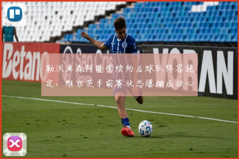 勒沃库森阿隆索续约后球队阵容稳定，维尔茨季前赛状态爆棚成核心