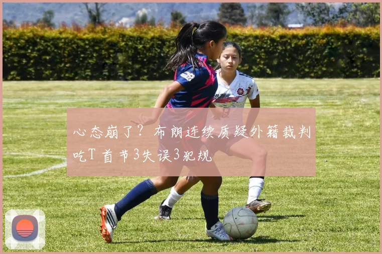 心态崩了?布朗连续质疑外籍裁判吃T 首节3失误3犯规