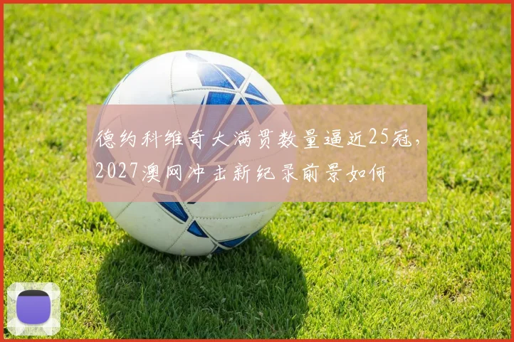 德约科维奇大满贯数量逼近25冠，2027澳网冲击新纪录前景如何