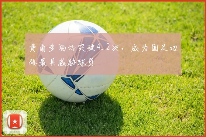 费南多场均突破4.2次，成为国足边路最具威胁球员