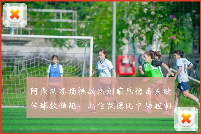 阿森纳客场挑战热刺前厄德高关键传球数领跑，北伦敦德比中场控制争夺成焦点