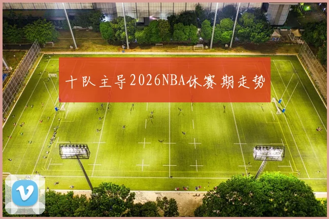 十队主导2026NBA休赛期走势